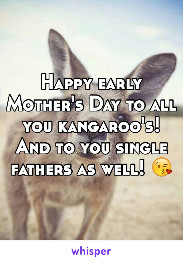 Happy early Mother's Day to all you kangaroo's! And to you single fathers as well! 😘