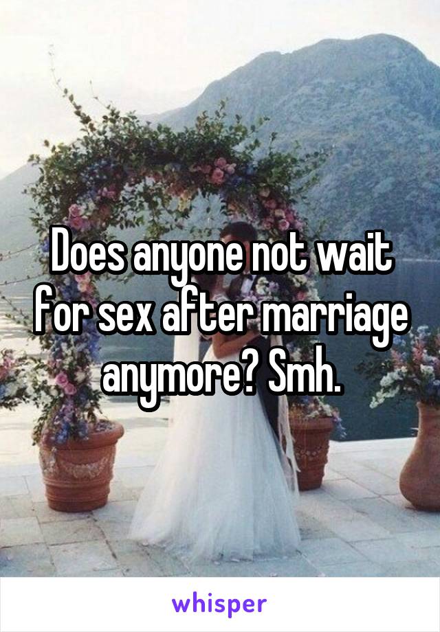 Does anyone not wait for sex after marriage anymore? Smh.