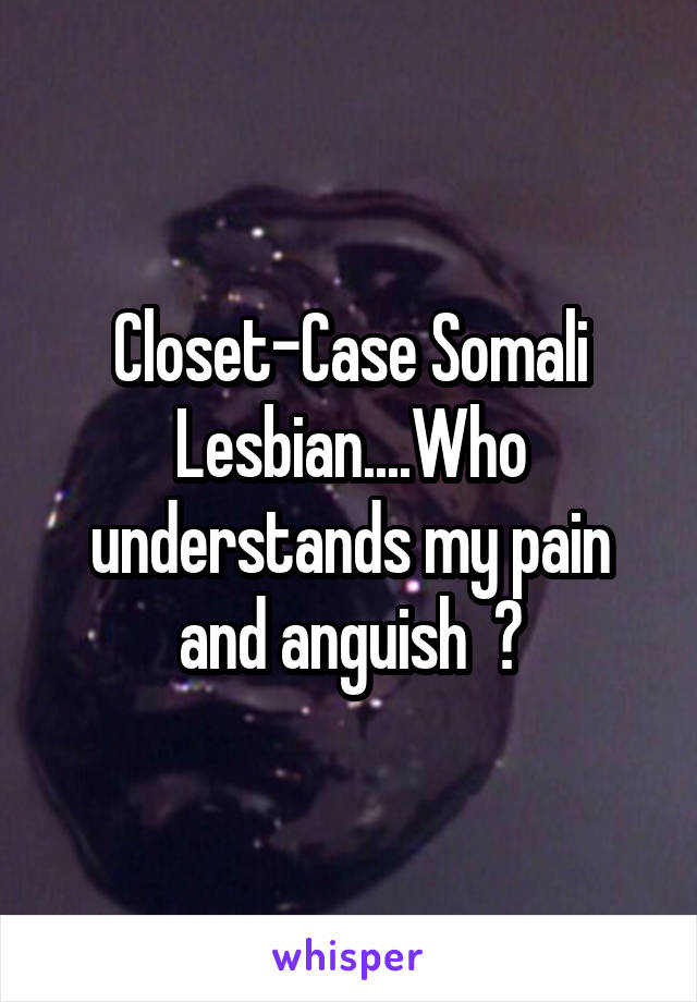 Closet-Case Somali Lesbian....Who understands my pain and anguish  ?