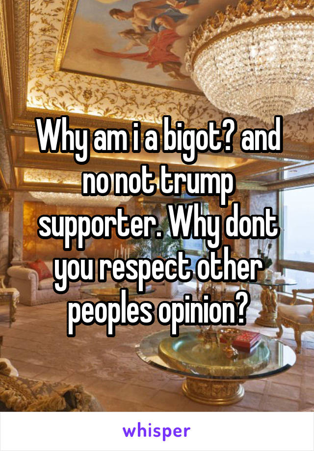 Why am i a bigot? and no not trump supporter. Why dont you respect other peoples opinion?