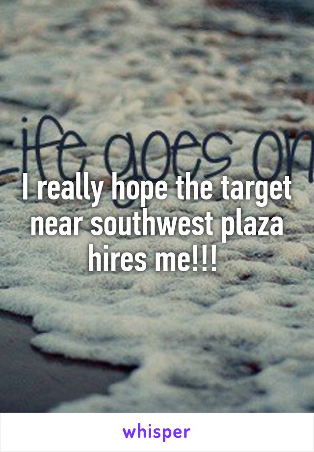 I really hope the target near southwest plaza hires me!!! 