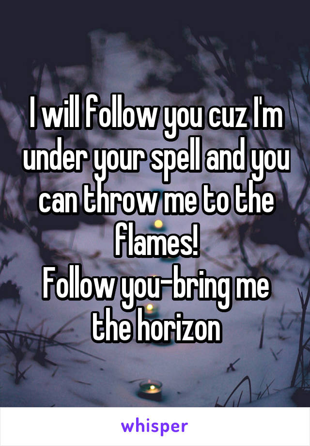 I will follow you cuz I'm under your spell and you can throw me to the flames!
Follow you-bring me the horizon