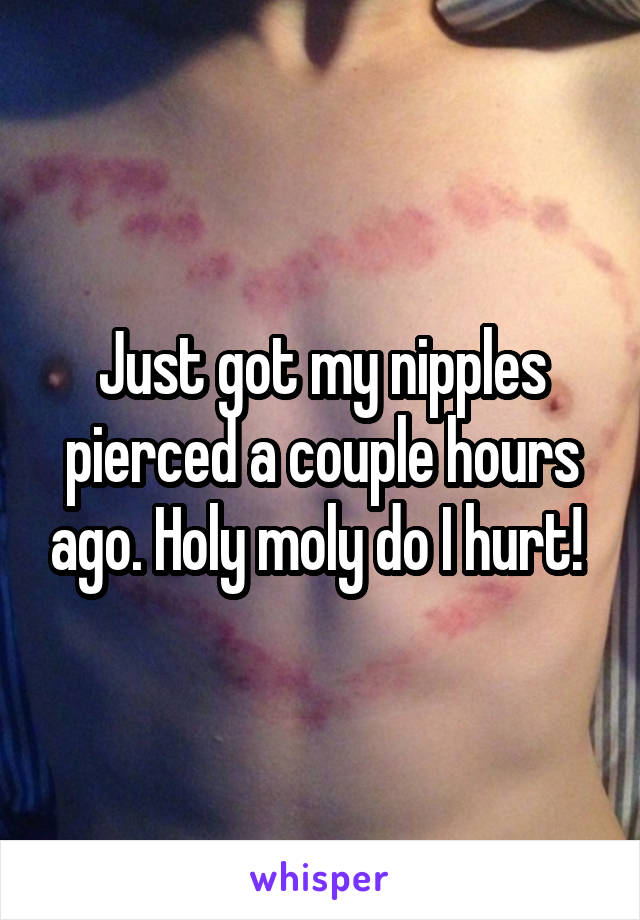 Just got my nipples pierced a couple hours ago. Holy moly do I hurt! 