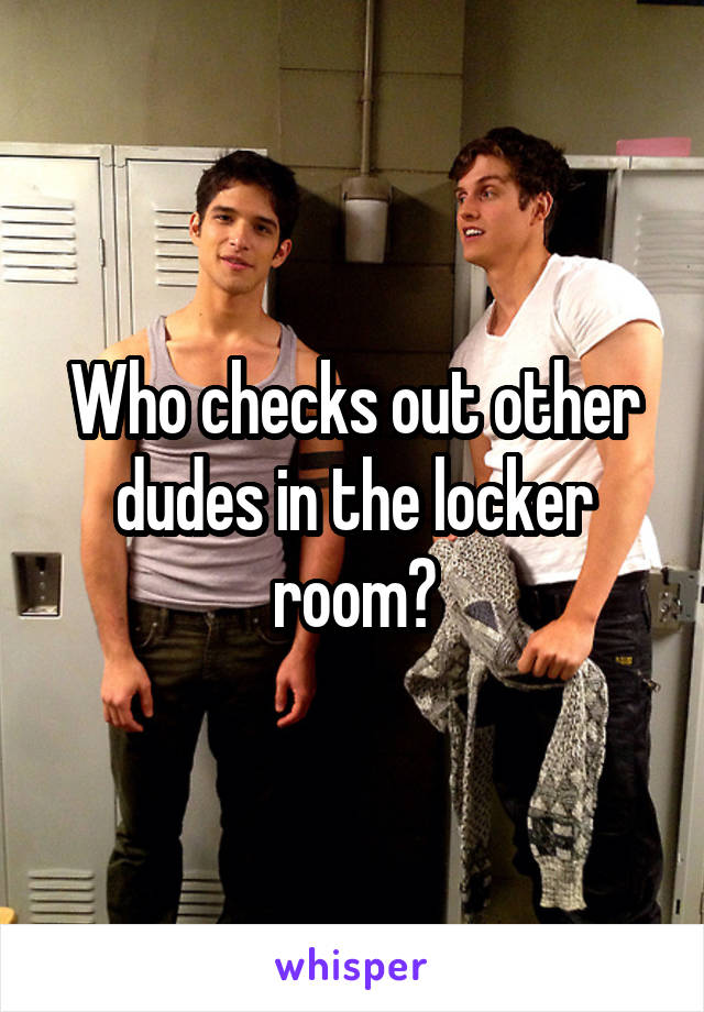 Who checks out other dudes in the locker room?