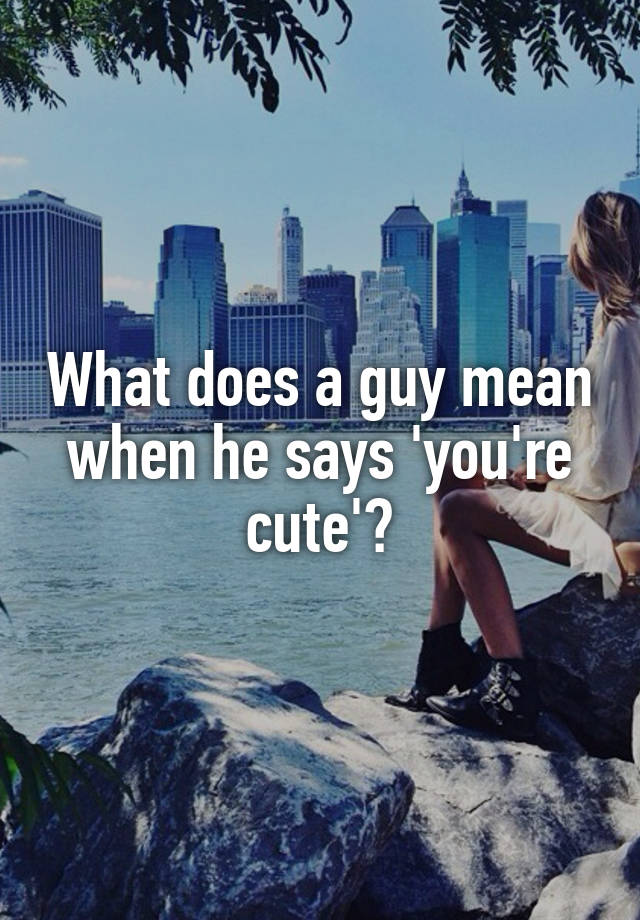 what-does-a-guy-mean-when-he-says-you-re-cute