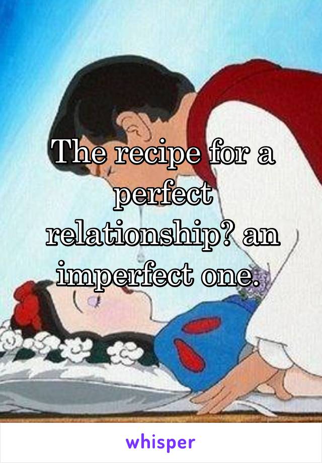 The recipe for a perfect relationship? an imperfect one. 
