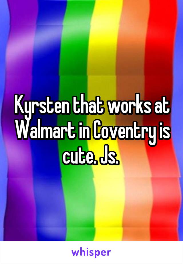 Kyrsten that works at Walmart in Coventry is cute. Js. 