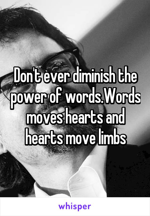 Don't ever diminish the power of words.Words moves hearts and hearts move limbs