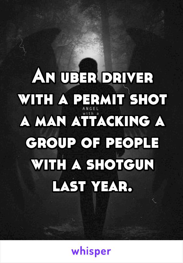 An uber driver with a permit shot a man attacking a group of people with a shotgun last year.