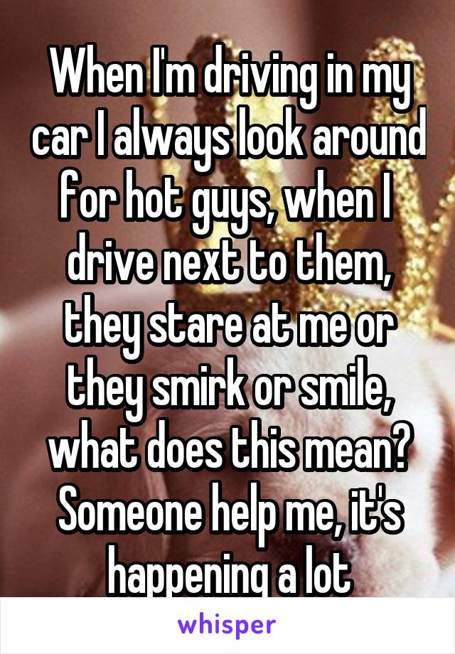 When I'm driving in my car I always look around for hot guys, when I  drive next to them, they stare at me or they smirk or smile, what does this mean? Someone help me, it's happening a lot