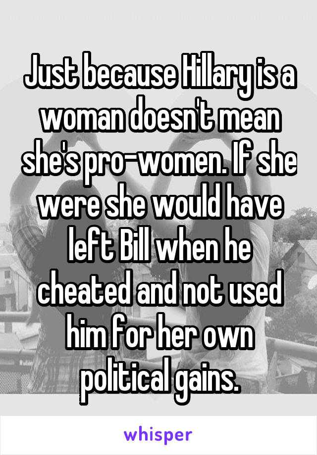 Just because Hillary is a woman doesn't mean she's pro-women. If she were she would have left Bill when he cheated and not used him for her own political gains.