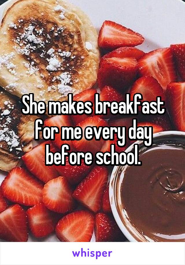 She makes breakfast for me every day before school.