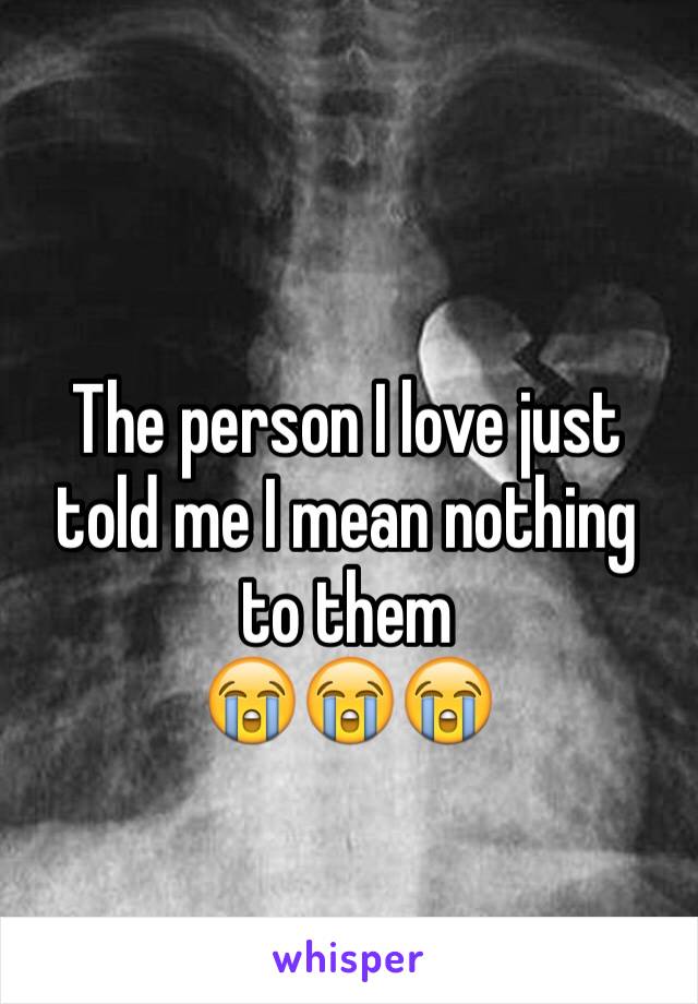 The person I love just told me I mean nothing to them 
😭😭😭