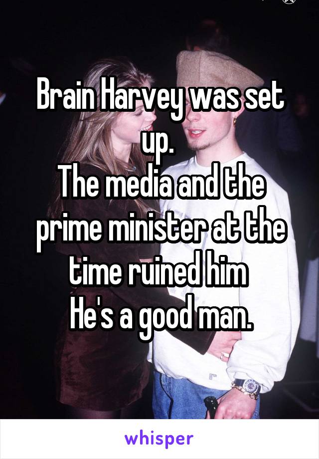 Brain Harvey was set up. 
The media and the prime minister at the time ruined him 
He's a good man.
