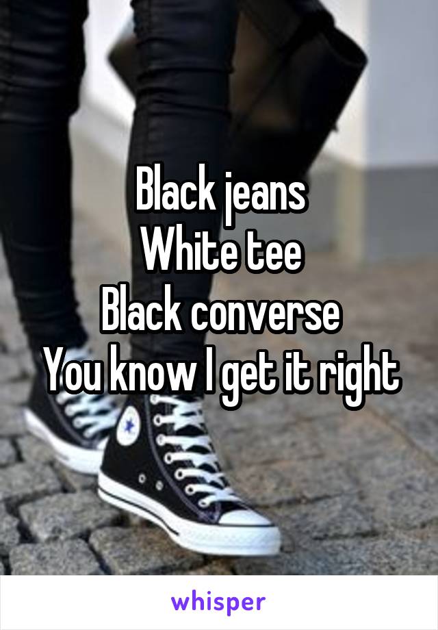 Black jeans
White tee
Black converse
You know I get it right
