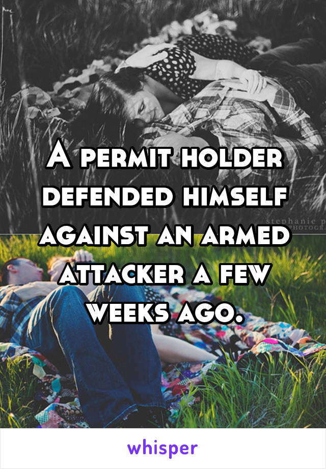 A permit holder defended himself against an armed attacker a few weeks ago.