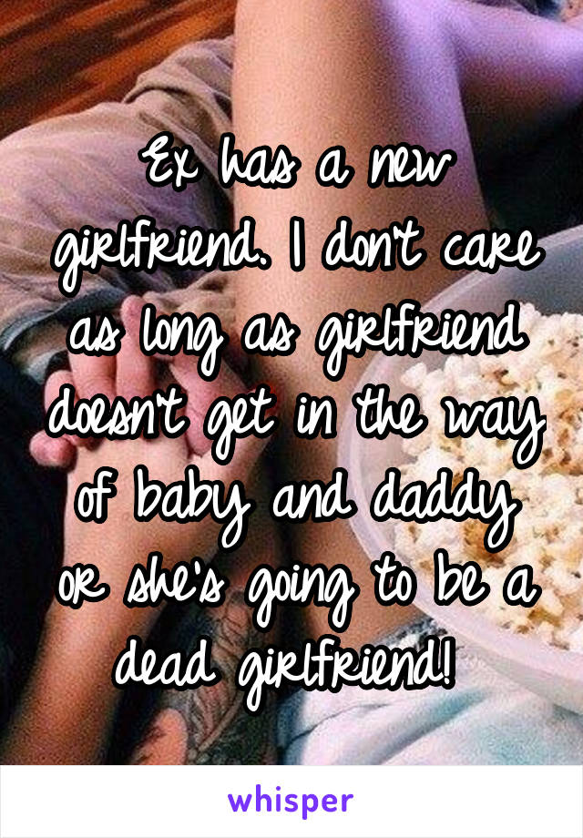 Ex has a new girlfriend. I don't care as long as girlfriend doesn't get in the way of baby and daddy or she's going to be a dead girlfriend! 