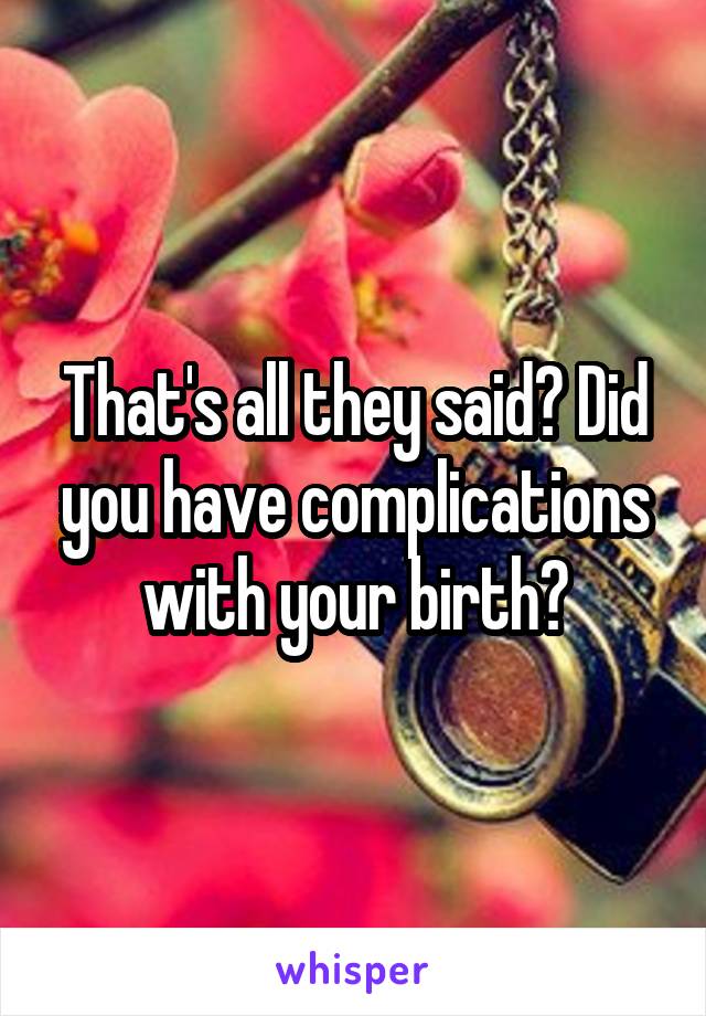 That's all they said? Did you have complications with your birth?