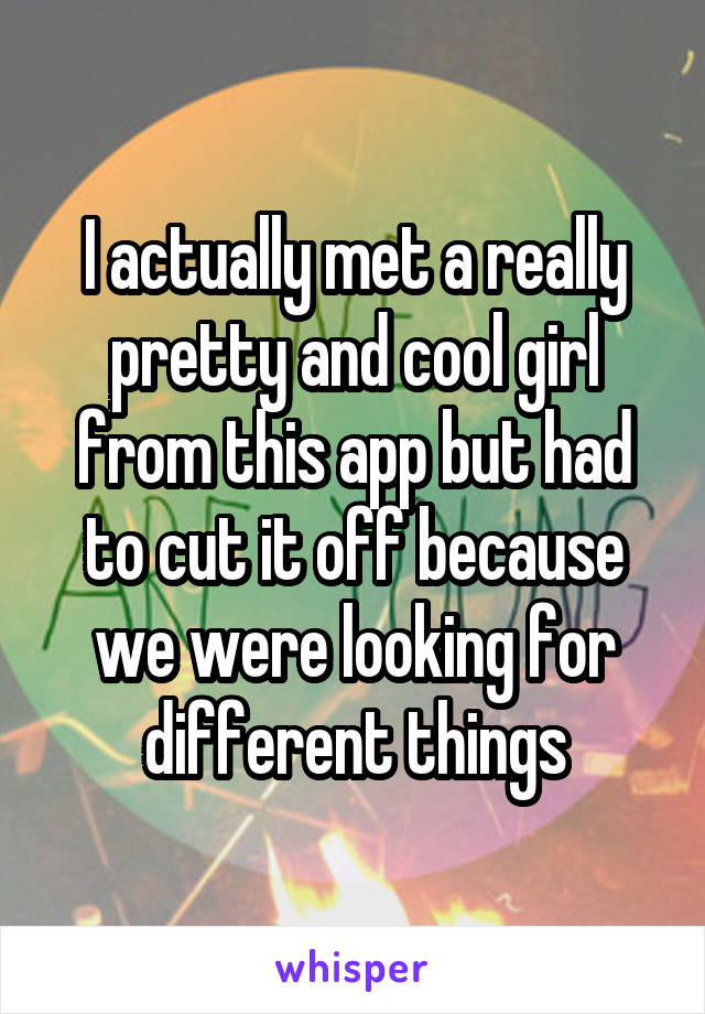 I actually met a really pretty and cool girl from this app but had to cut it off because we were looking for different things