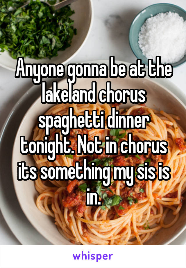 Anyone gonna be at the lakeland chorus spaghetti dinner tonight. Not in chorus its something my sis is in.