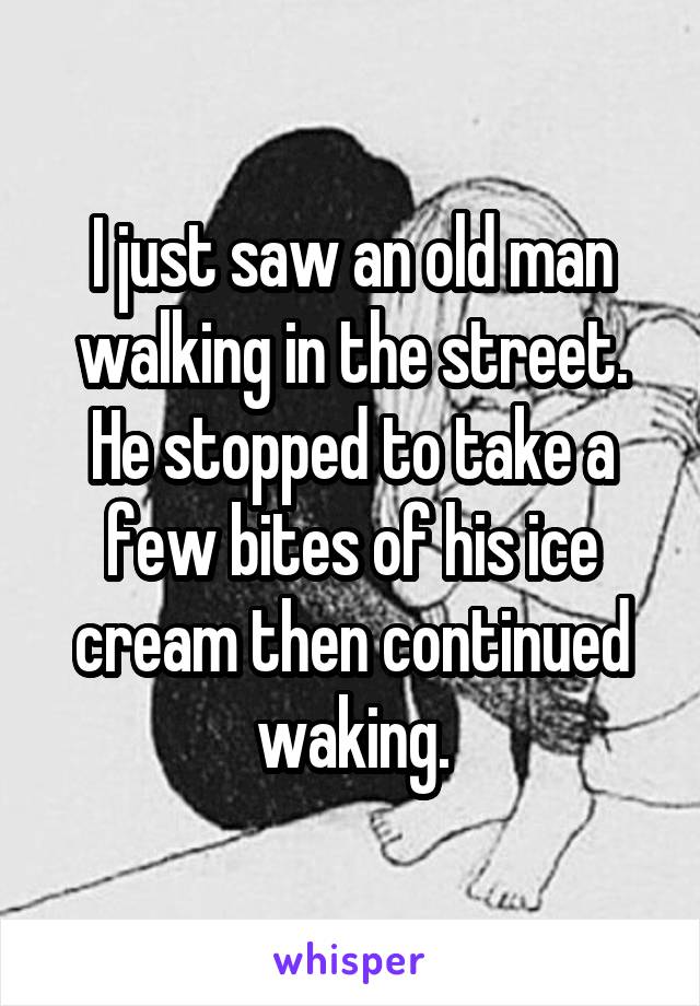 I just saw an old man walking in the street. He stopped to take a few bites of his ice cream then continued waking.