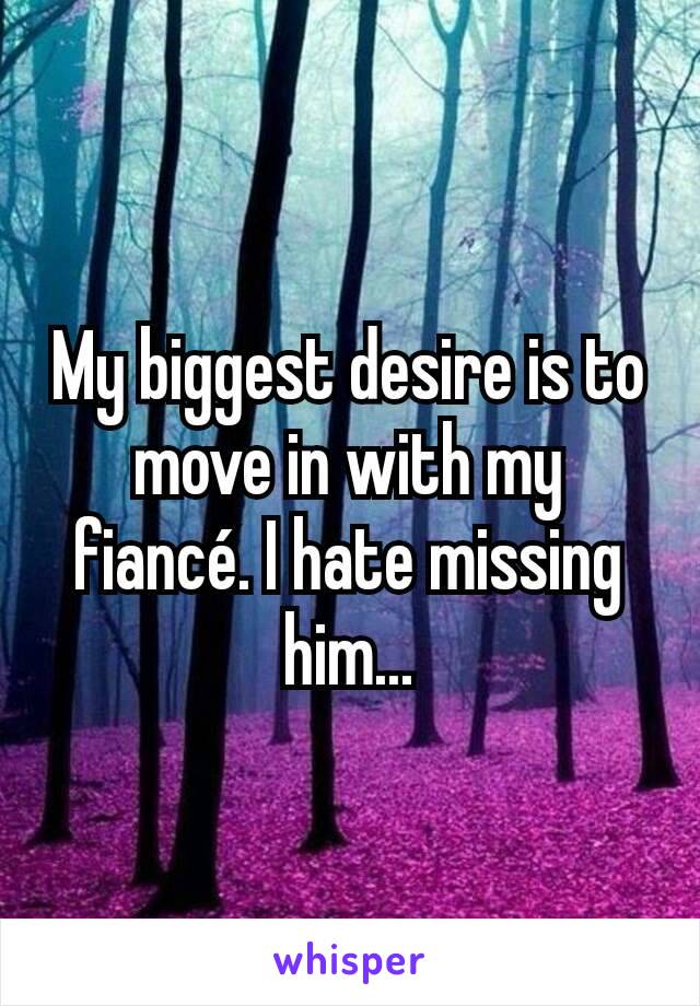 My biggest desire is to move in with my fiancé. I hate missing him...