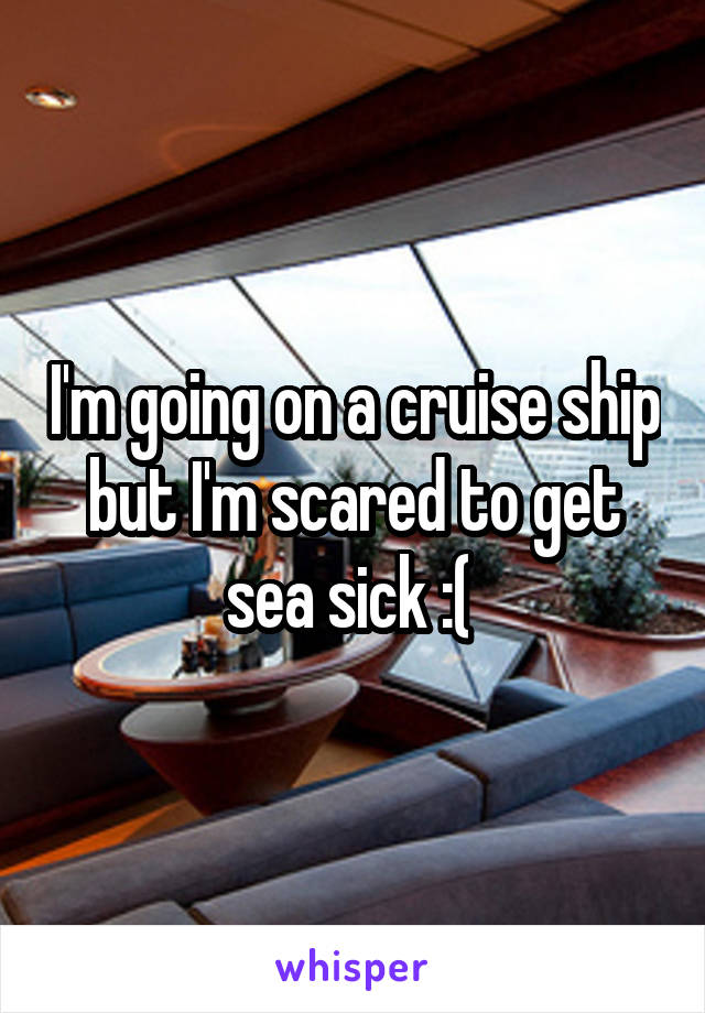 I'm going on a cruise ship but I'm scared to get sea sick :( 