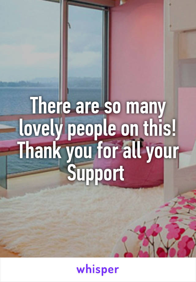 There are so many lovely people on this! Thank you for all your
Support 