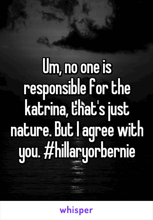 Um, no one is responsible for the katrina, that's just nature. But I agree with you. #hillaryorbernie