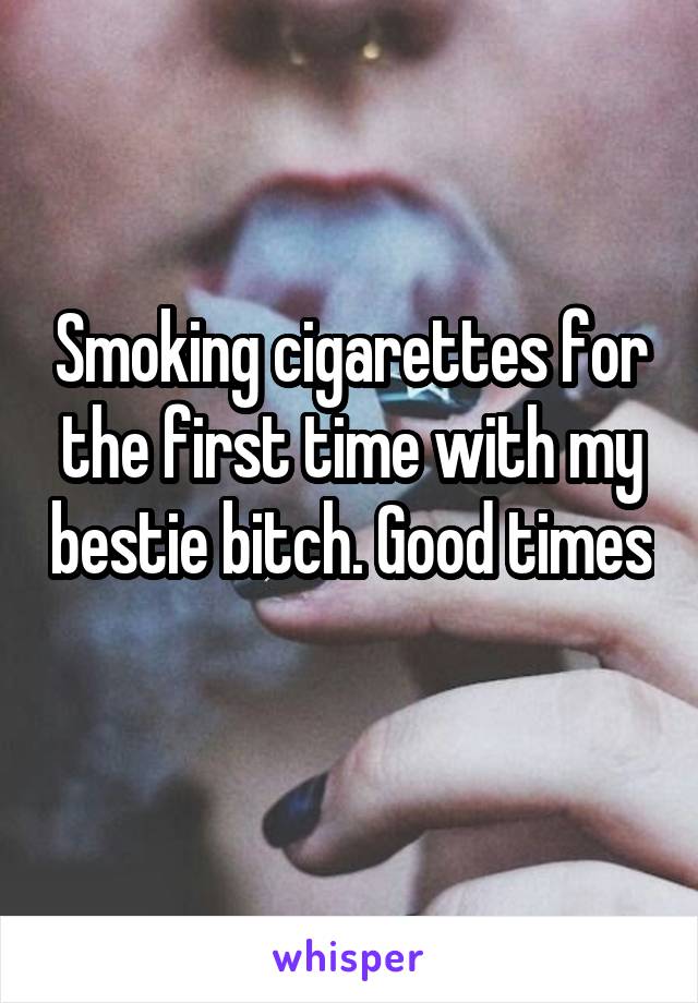 Smoking cigarettes for the first time with my bestie bitch. Good times 