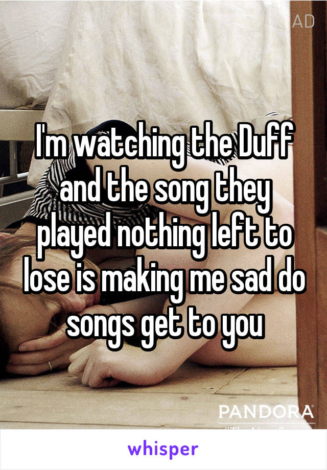 I'm watching the Duff and the song they played nothing left to lose is making me sad do songs get to you