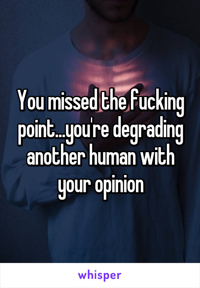 You missed the fucking point...you're degrading another human with your opinion