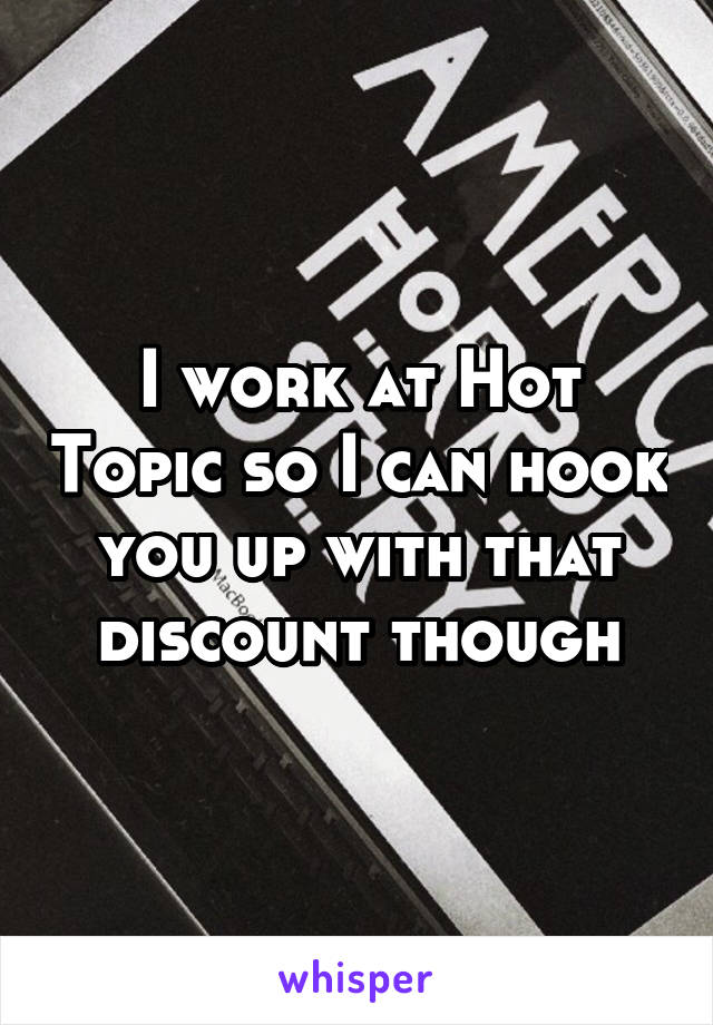I work at Hot Topic so I can hook you up with that discount though