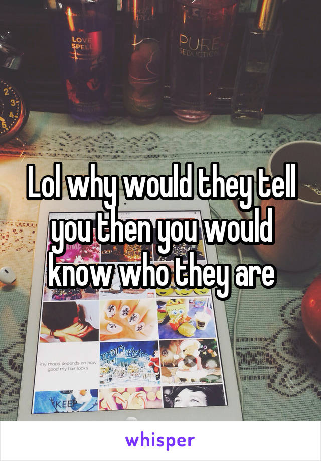 Lol why would they tell you then you would know who they are