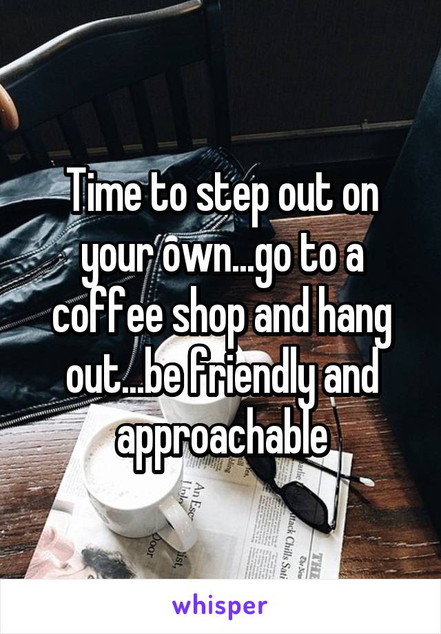 Time to step out on your own...go to a coffee shop and hang out...be friendly and approachable