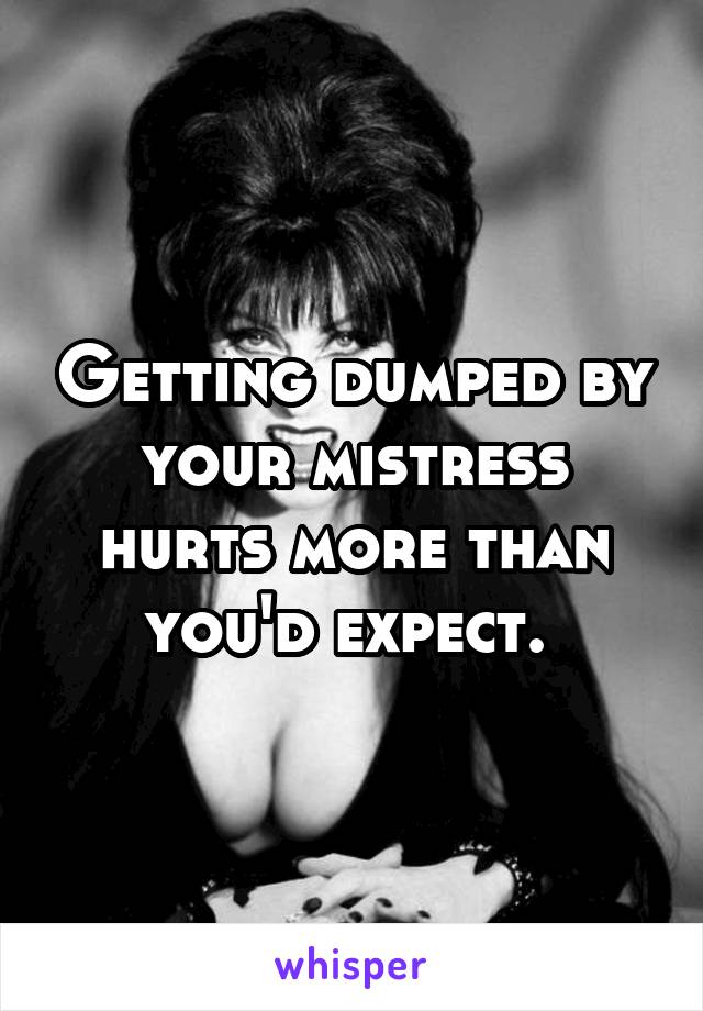 Getting dumped by your mistress hurts more than you'd expect. 