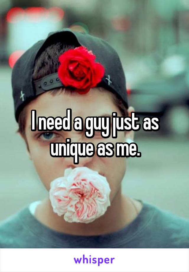 I need a guy just as unique as me.