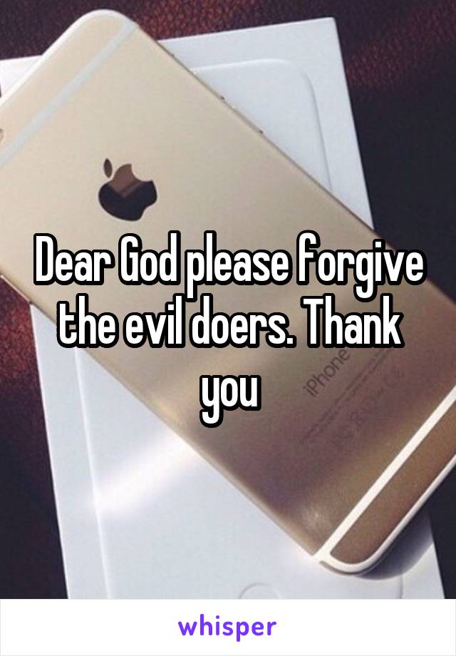 Dear God please forgive the evil doers. Thank you