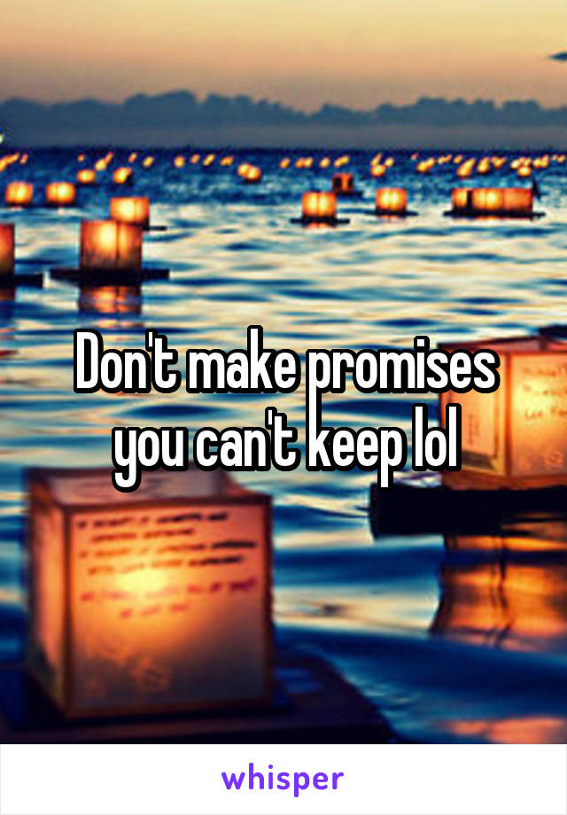 Don't make promises you can't keep lol