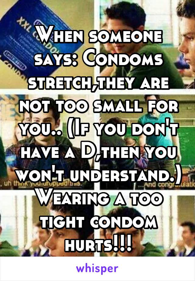 When someone says: Condoms stretch,they are not too small for you.. (If you don't have a D,then you won't understand.) Wearing a too tight condom hurts!!!