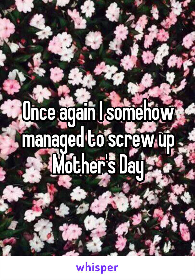 Once again I somehow managed to screw up Mother's Day