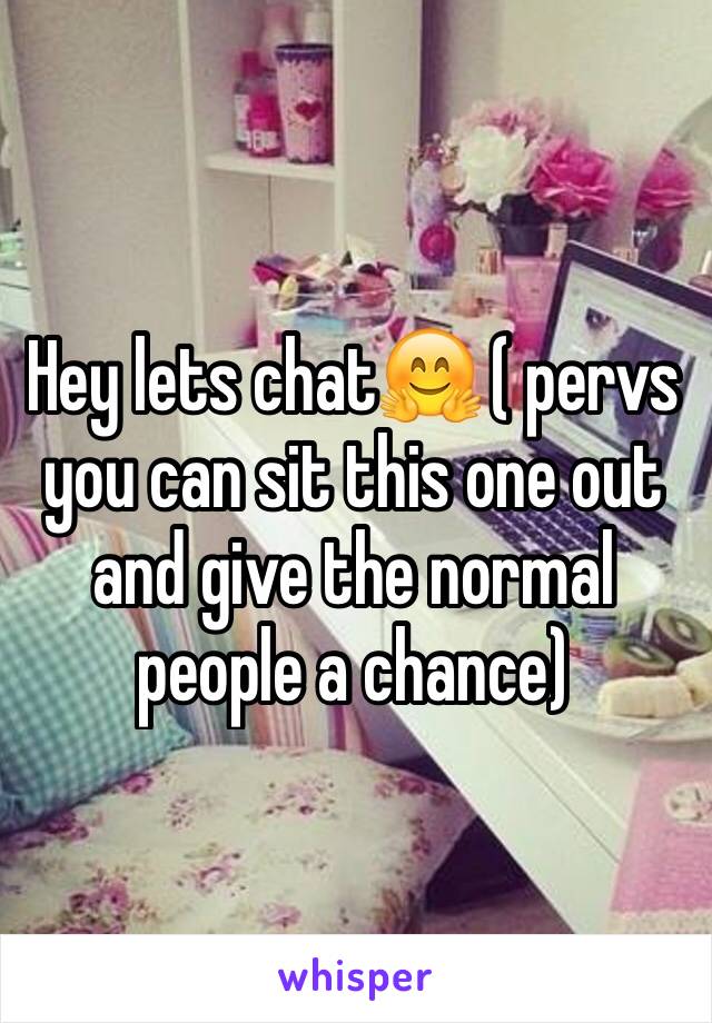 Hey lets chat🤗 ( pervs you can sit this one out and give the normal people a chance) 