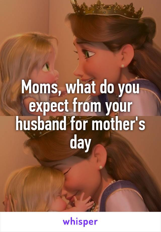 Moms, what do you expect from your husband for mother's day