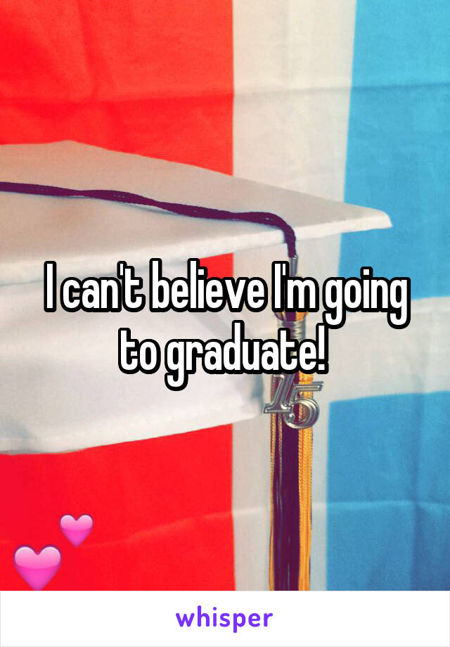 I can't believe I'm going to graduate! 