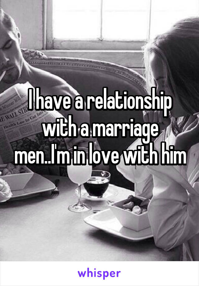 I have a relationship with a marriage men..I'm in love with him 