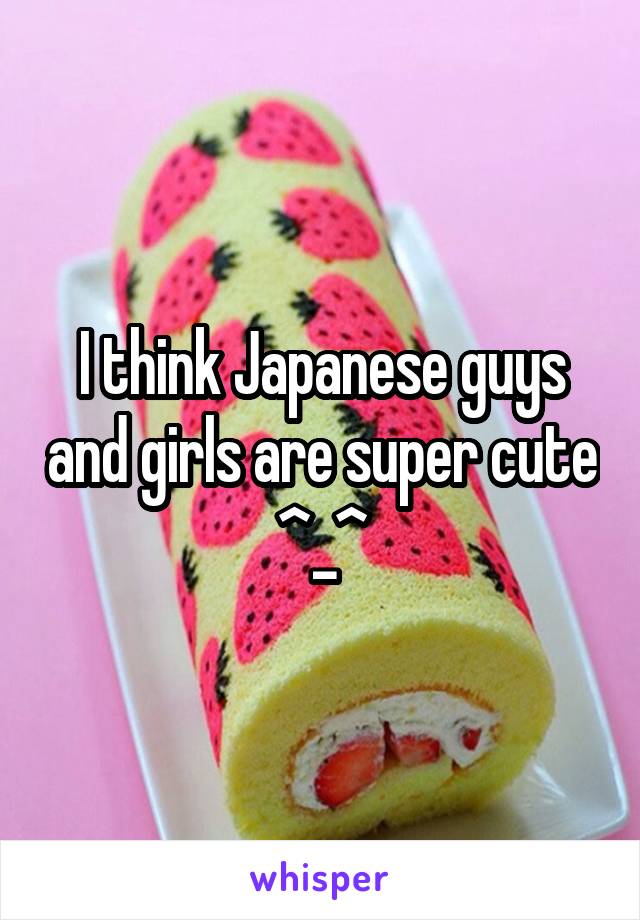 I think Japanese guys and girls are super cute ^_^