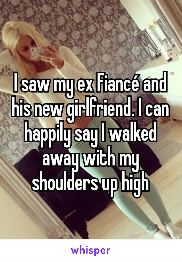 I saw my ex Fiancé and his new girlfriend. I can happily say I walked away with my shoulders up high