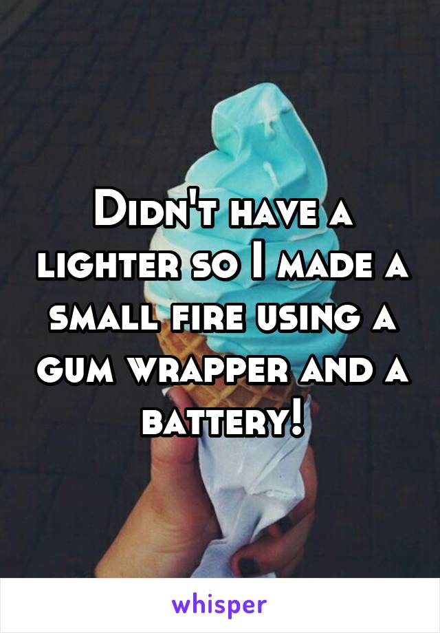 Didn't have a lighter so I made a small fire using a gum wrapper and a battery!