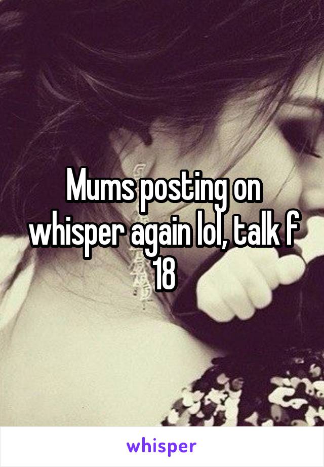 Mums posting on whisper again lol, talk f 18