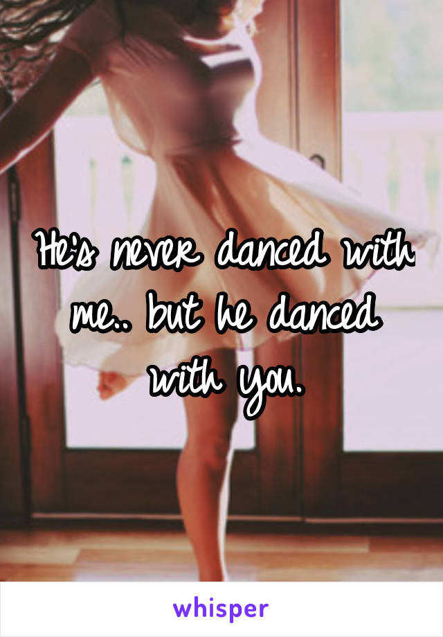 He's never danced with me.. but he danced with you.